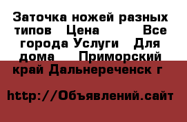 Заточка ножей разных типов › Цена ­ 200 - Все города Услуги » Для дома   . Приморский край,Дальнереченск г.